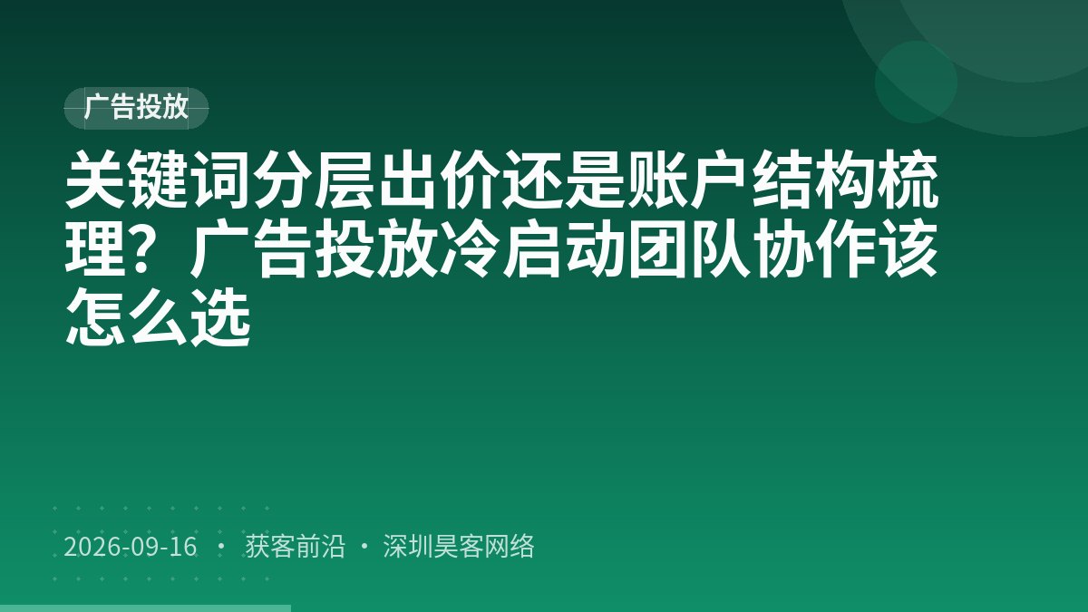 关键词分层出价还是账户结构梳理？广告投放冷启动团队协作该怎么选