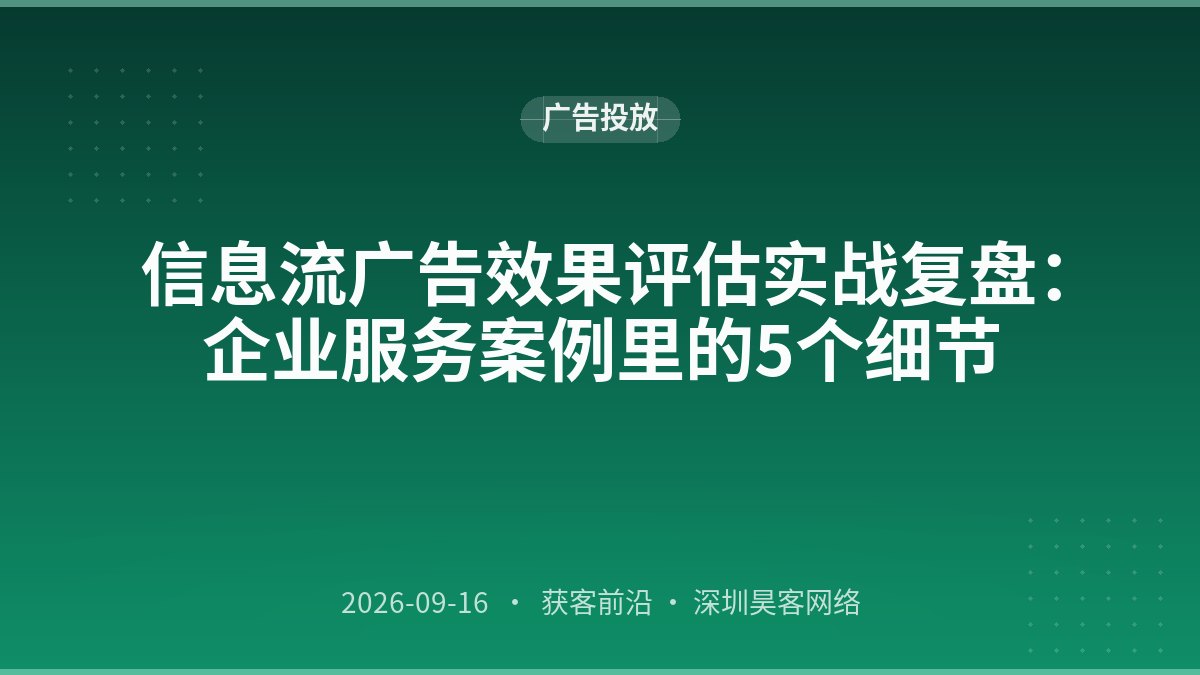 信息流广告效果评估实战复盘：企业服务案例里的5个细节