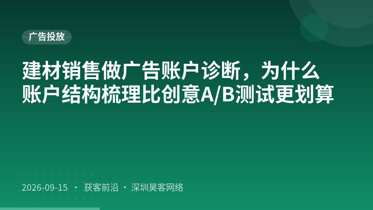 建材销售做广告账户诊断，为什么账户结构梳理比创意A/B测试更划算