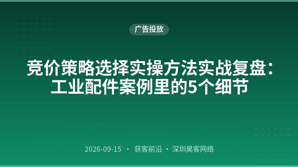 竞价策略选择实操方法实战复盘：工业配件案例里的5个细节
