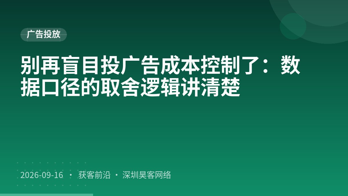 别再盲目投广告成本控制了：数据口径的取舍逻辑讲清楚