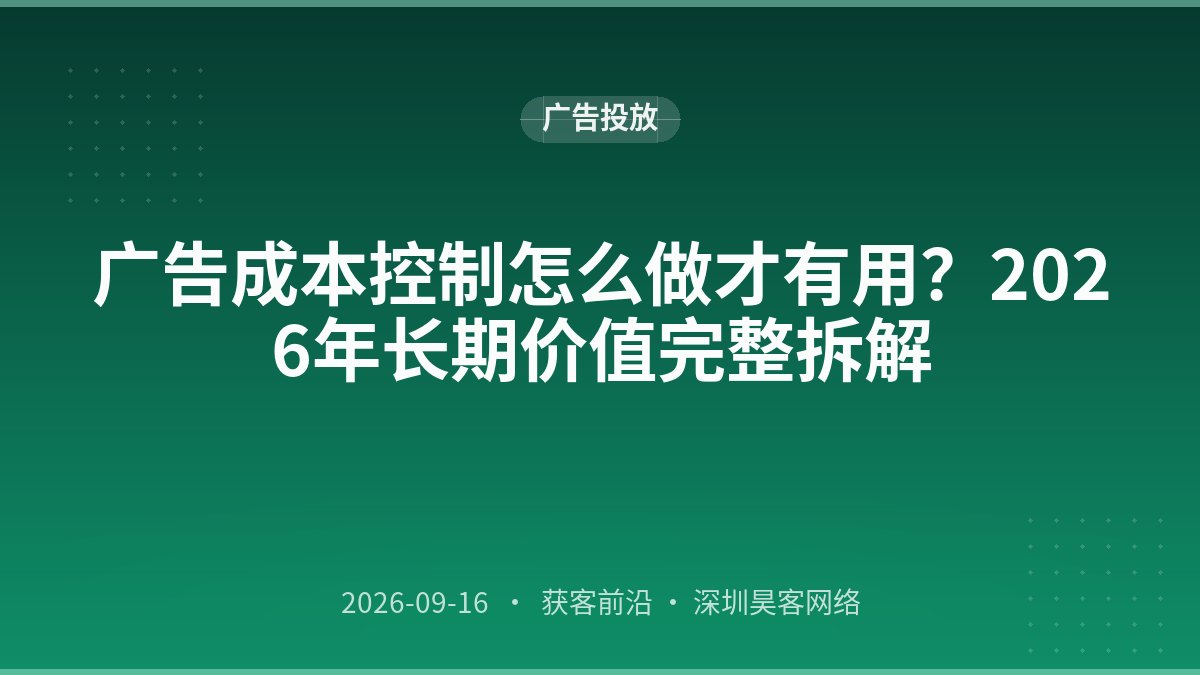 广告成本控制怎么做才有用?2026年长期价值完整拆解