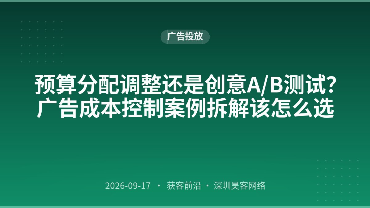 预算分配调整还是创意A/B测试？广告成本控制案例拆解该怎么选