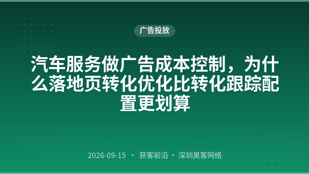 汽车服务做广告成本控制，为什么落地页转化优化比转化跟踪配置更划算