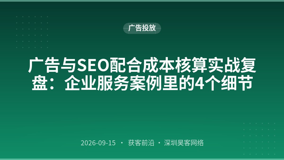 广告与SEO配合成本核算实战复盘：企业服务案例里的4个细节