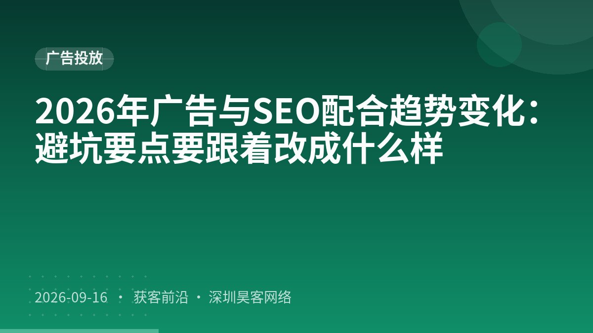 2026年广告与SEO配合趋势变化：避坑要点要跟着改成什么样