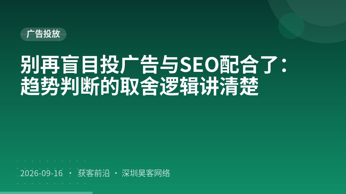 别再盲目投广告与SEO配合了:趋势判断的取舍逻辑讲清楚