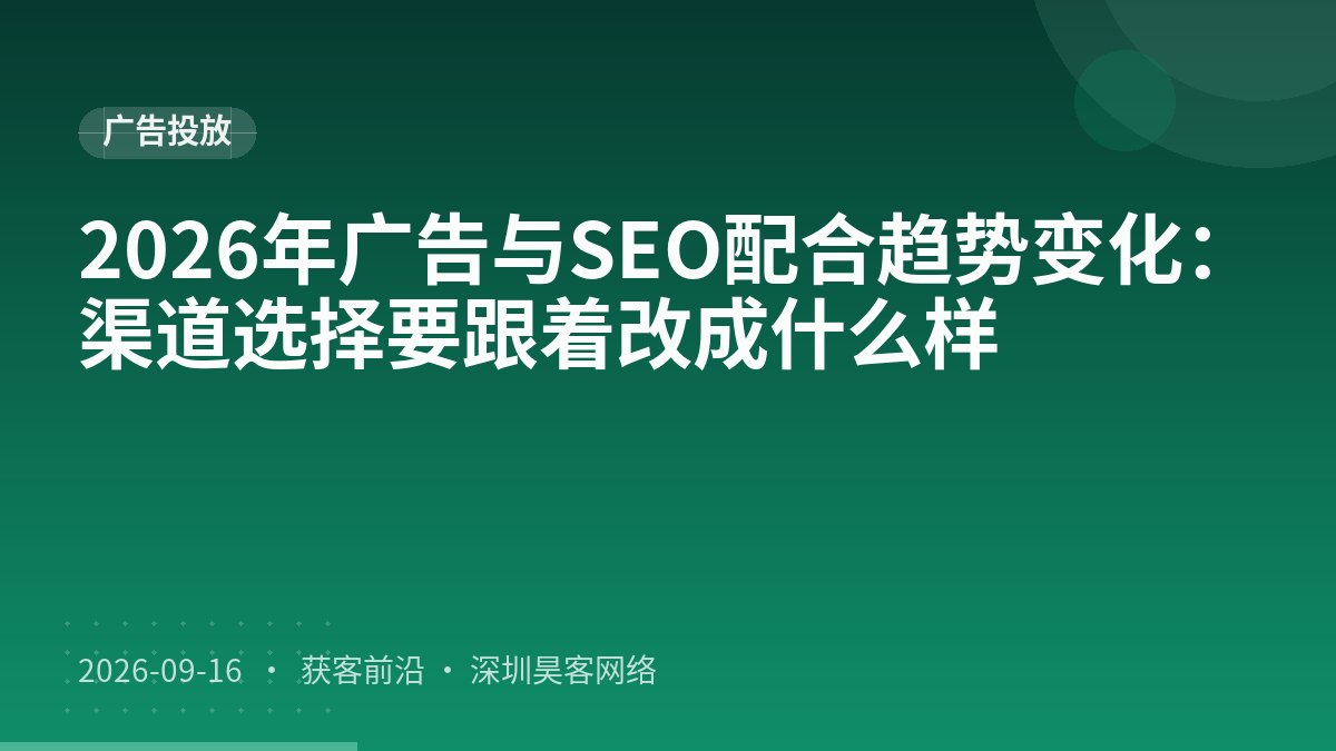 2026年广告与SEO配合趋势变化：渠道选择要跟着改成什么样