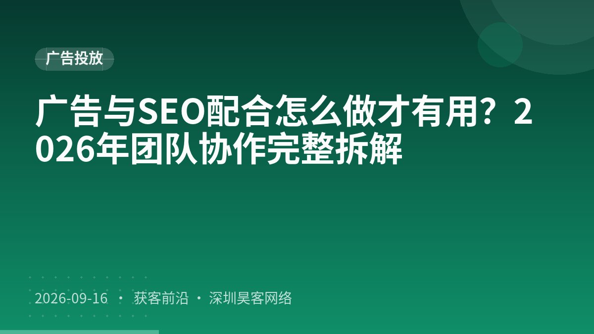 广告与SEO配合怎么做才有用?2026年团队协作完整拆解