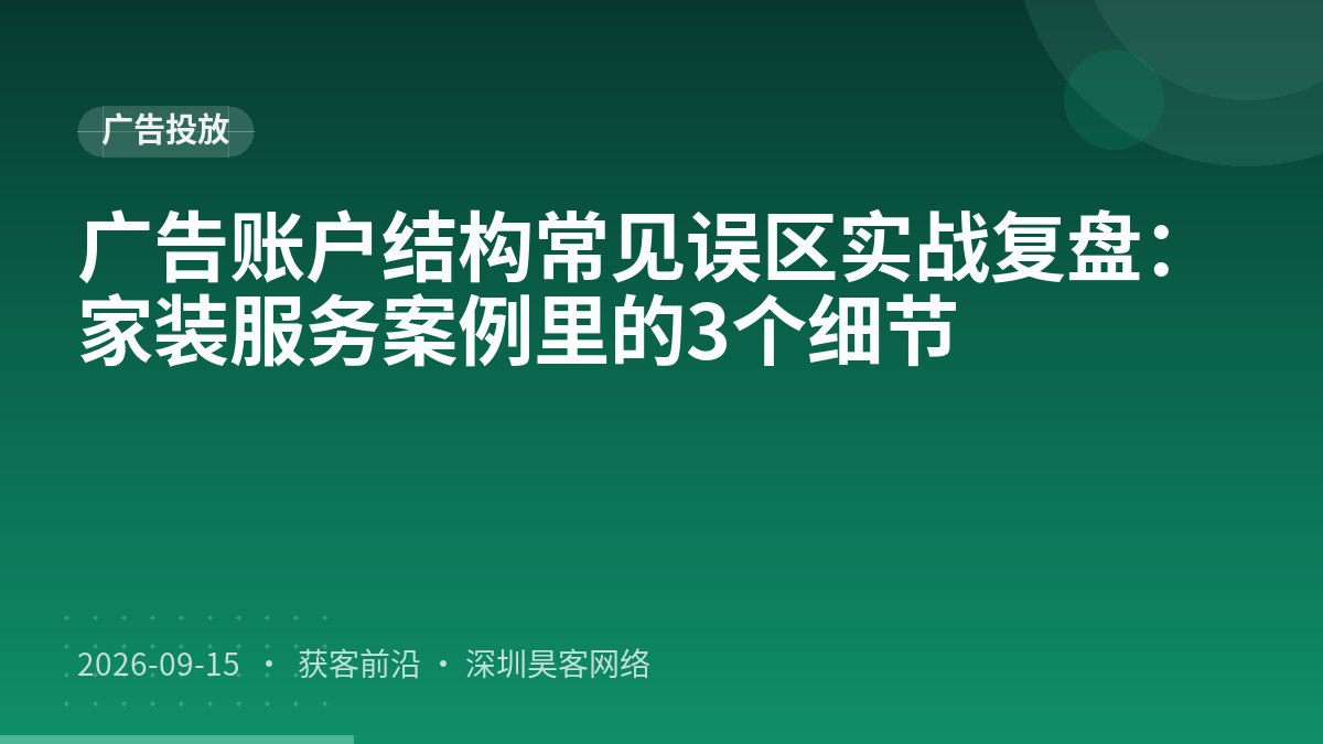 广告账户结构常见误区实战复盘：家装服务案例里的3个细节