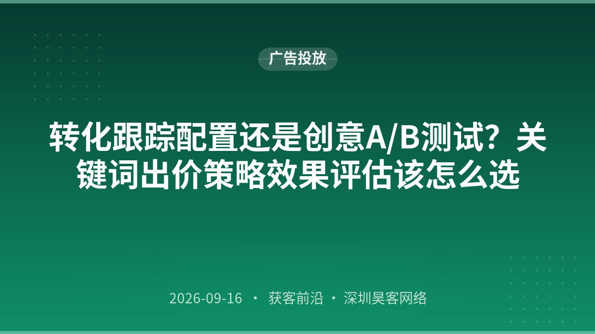 转化跟踪配置还是创意A/B测试？关键词出价策略效果评估该怎么选