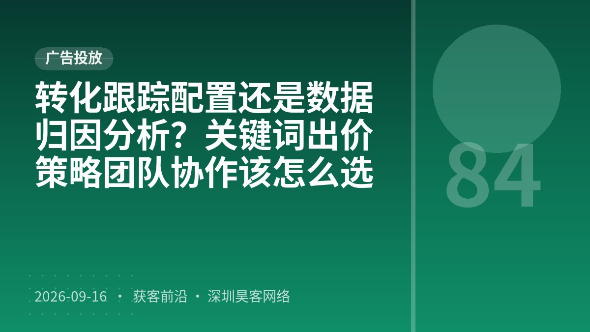 转化跟踪配置还是数据归因分析？关键词出价策略团队协作该怎么选