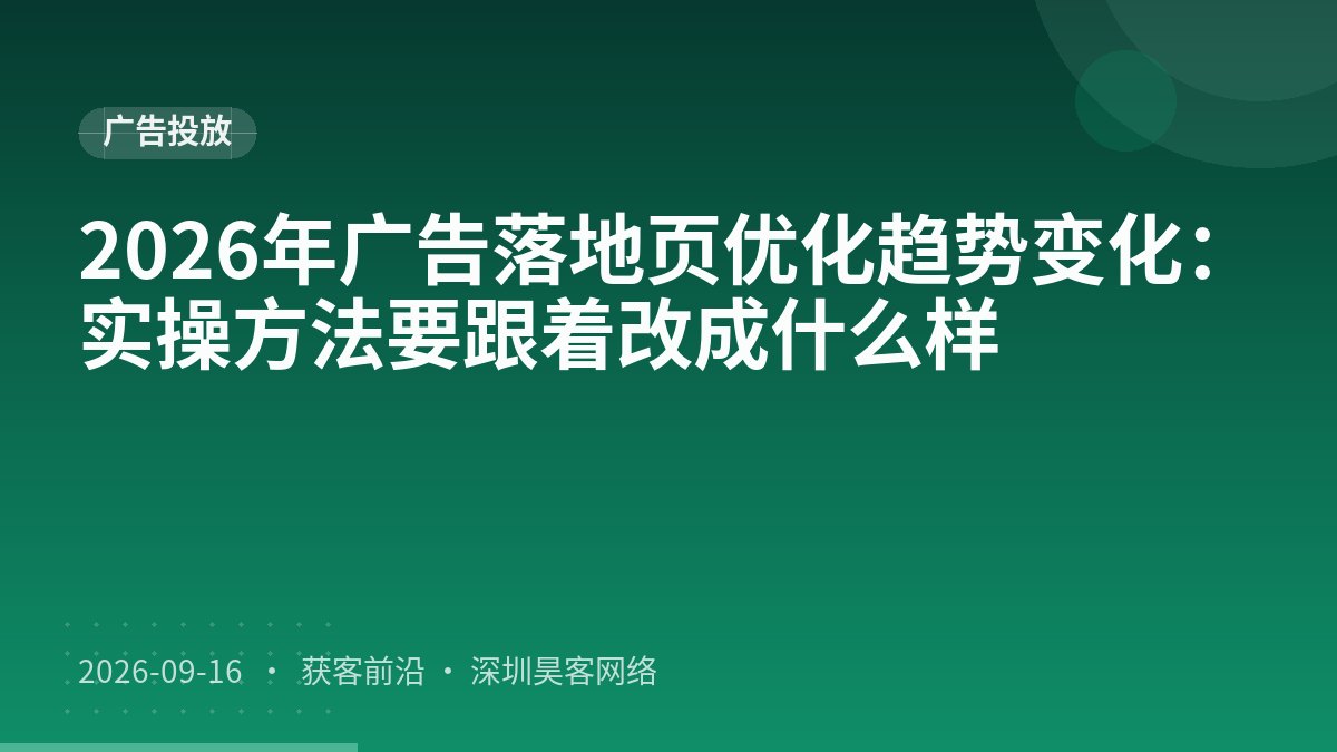 2026年广告落地页优化趋势变化：实操方法要跟着改成什么样