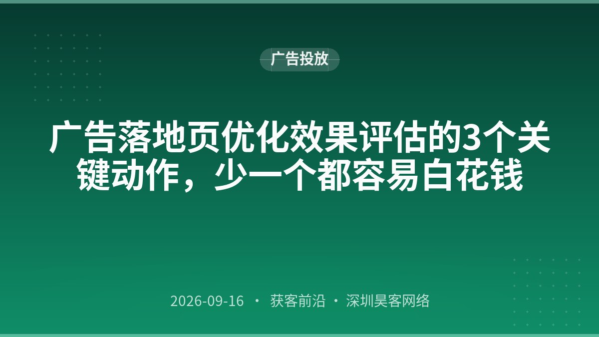 广告落地页优化效果评估的3个关键动作，少一个都容易白花钱