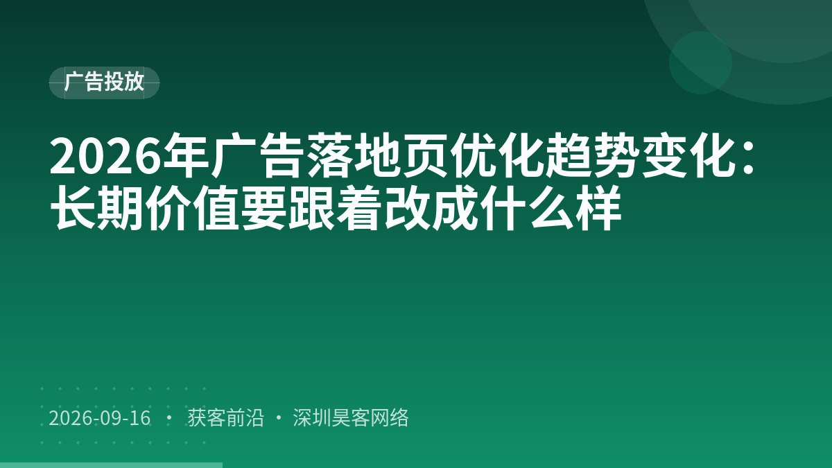 2026年广告落地页优化趋势变化：长期价值要跟着改成什么样