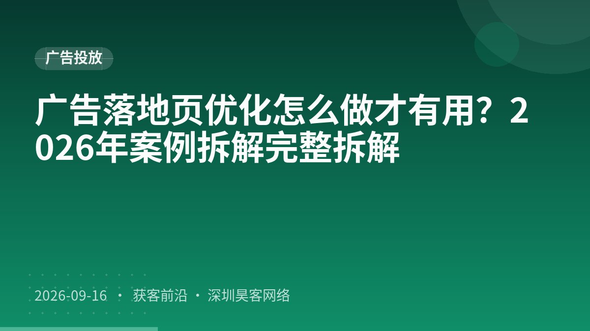 广告落地页优化怎么做才有用？2026年案例拆解完整拆解