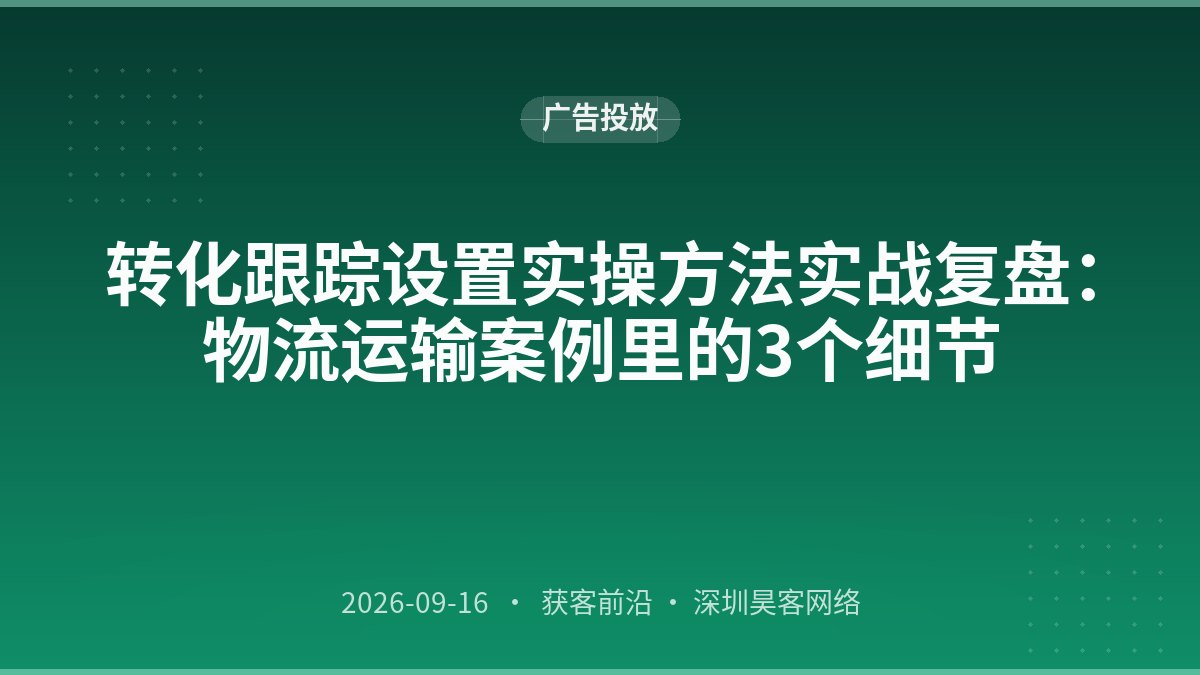 转化跟踪设置实操方法实战复盘：物流运输案例里的3个细节