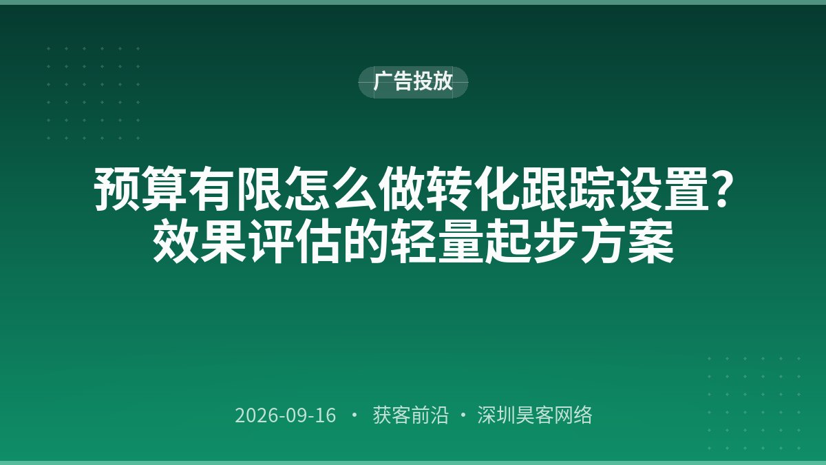 预算有限怎么做转化跟踪设置？效果评估的轻量起步方案