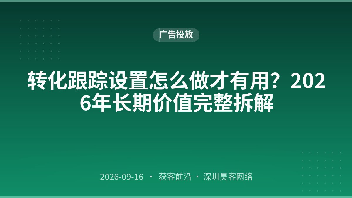 转化跟踪设置怎么做才有用？2026年长期价值完整拆解