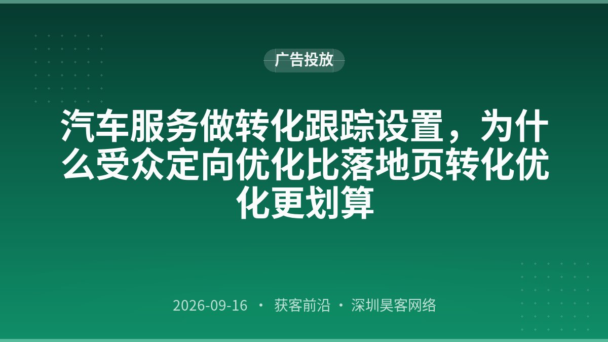 汽车服务做转化跟踪设置，为什么受众定向优化比落地页转化优化更划算