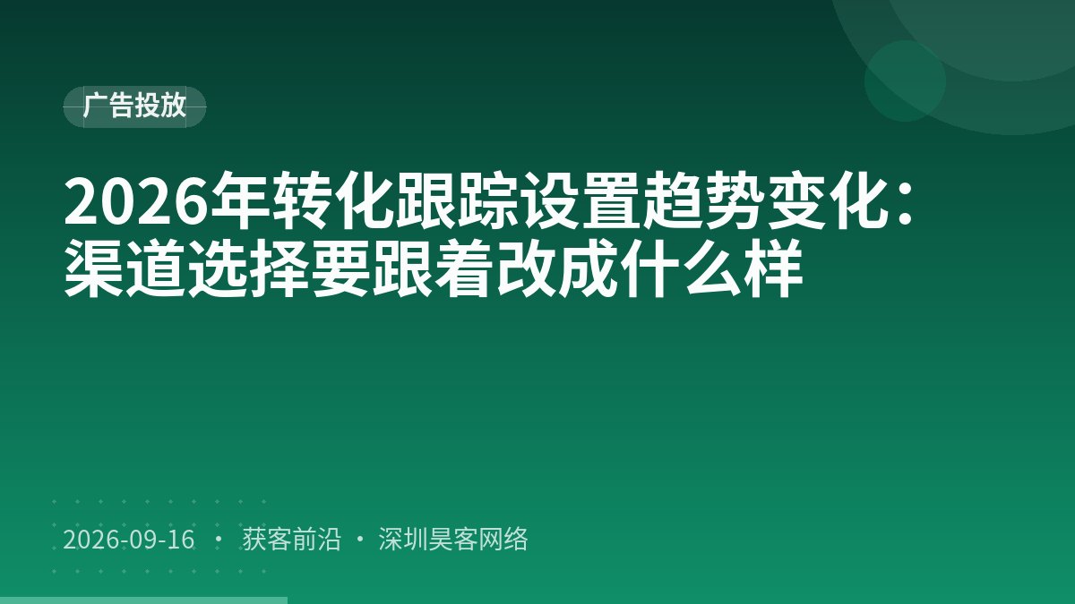 2026年转化跟踪设置趋势变化：渠道选择要跟着改成什么样