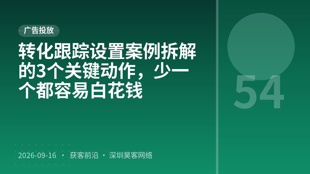 转化跟踪设置案例拆解的3个关键动作,少一个都容易白花钱