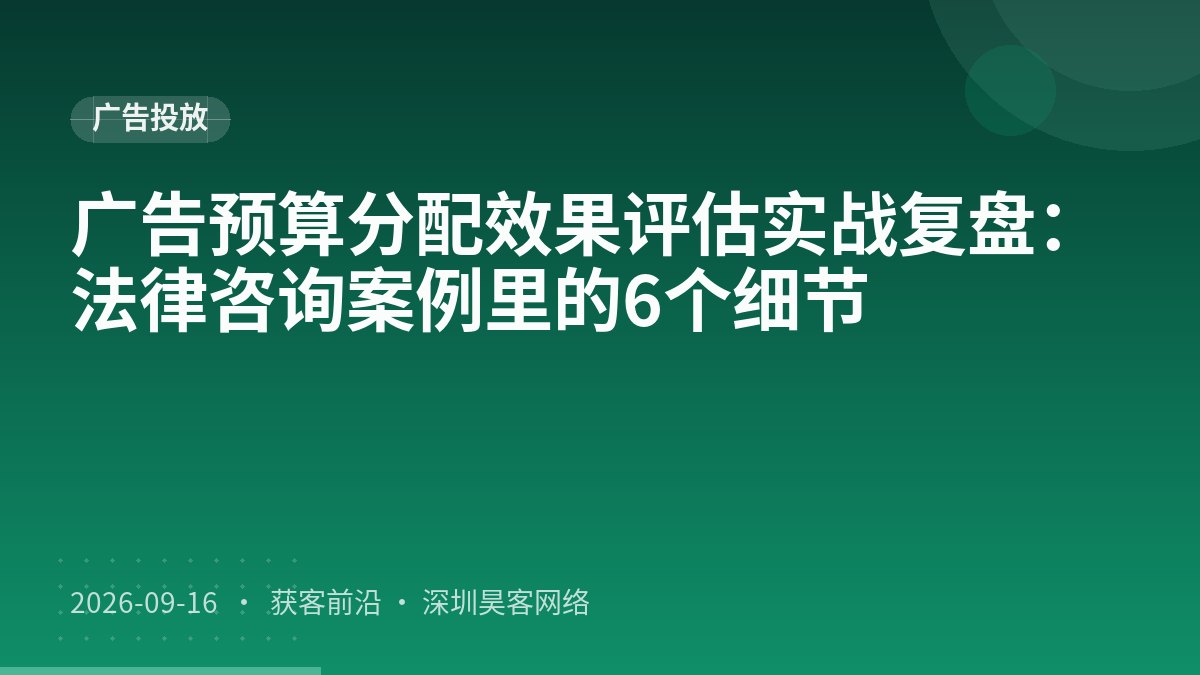 广告预算分配效果评估实战复盘：法律咨询案例里的6个细节