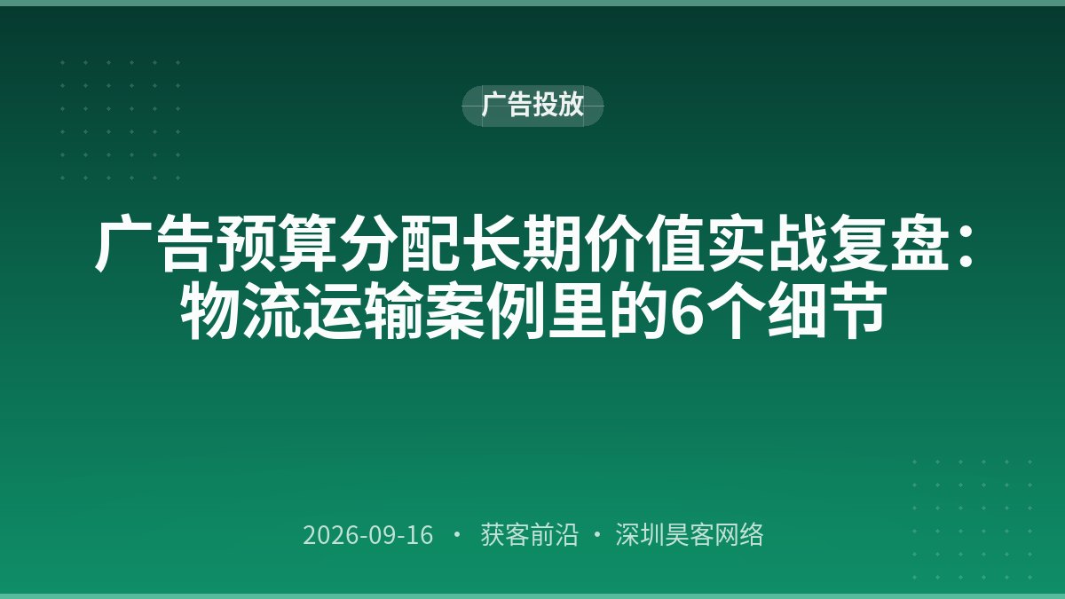 广告预算分配长期价值实战复盘：物流运输案例里的6个细节