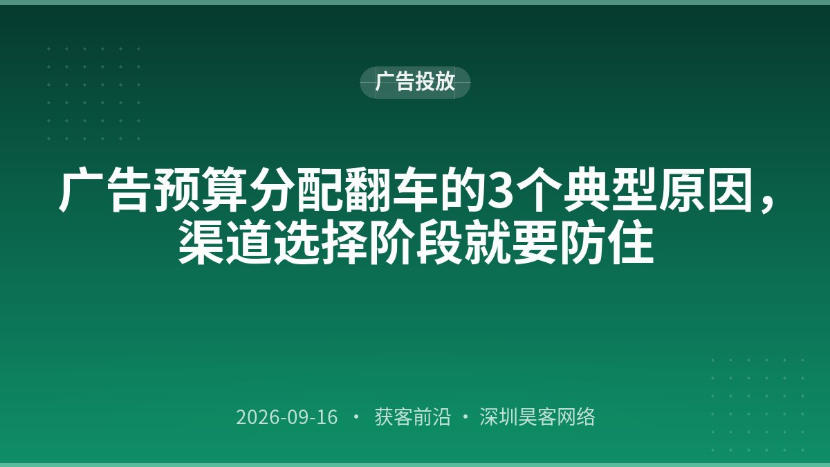 广告预算分配翻车的3个典型原因,渠道选择阶段就要防住
