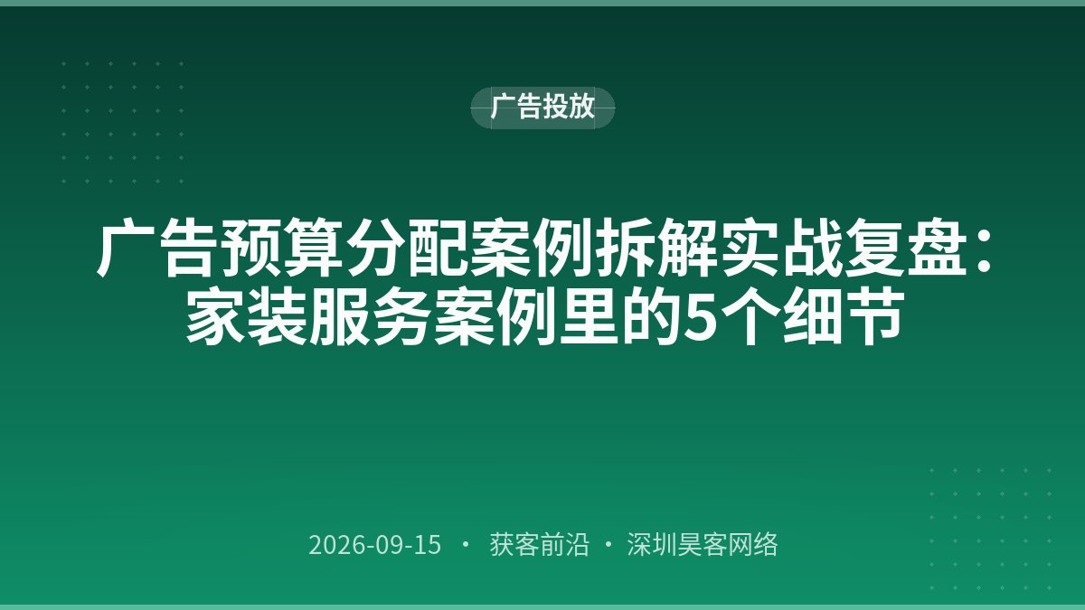 广告预算分配案例拆解实战复盘：家装服务案例里的5个细节