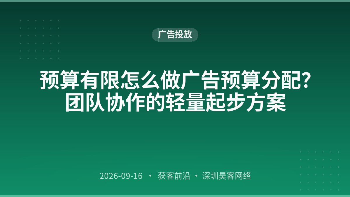 预算有限怎么做广告预算分配？团队协作的轻量起步方案
