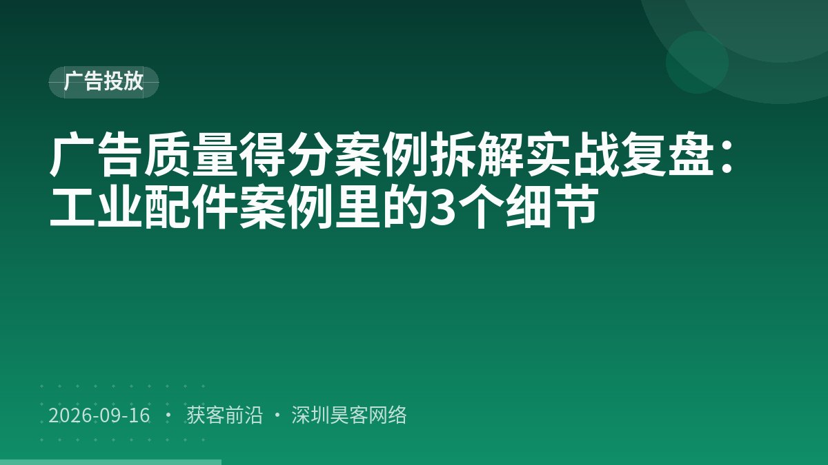 广告质量得分案例拆解实战复盘：工业配件案例里的3个细节