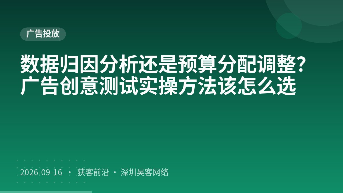 数据归因分析还是预算分配调整？广告创意测试实操方法该怎么选