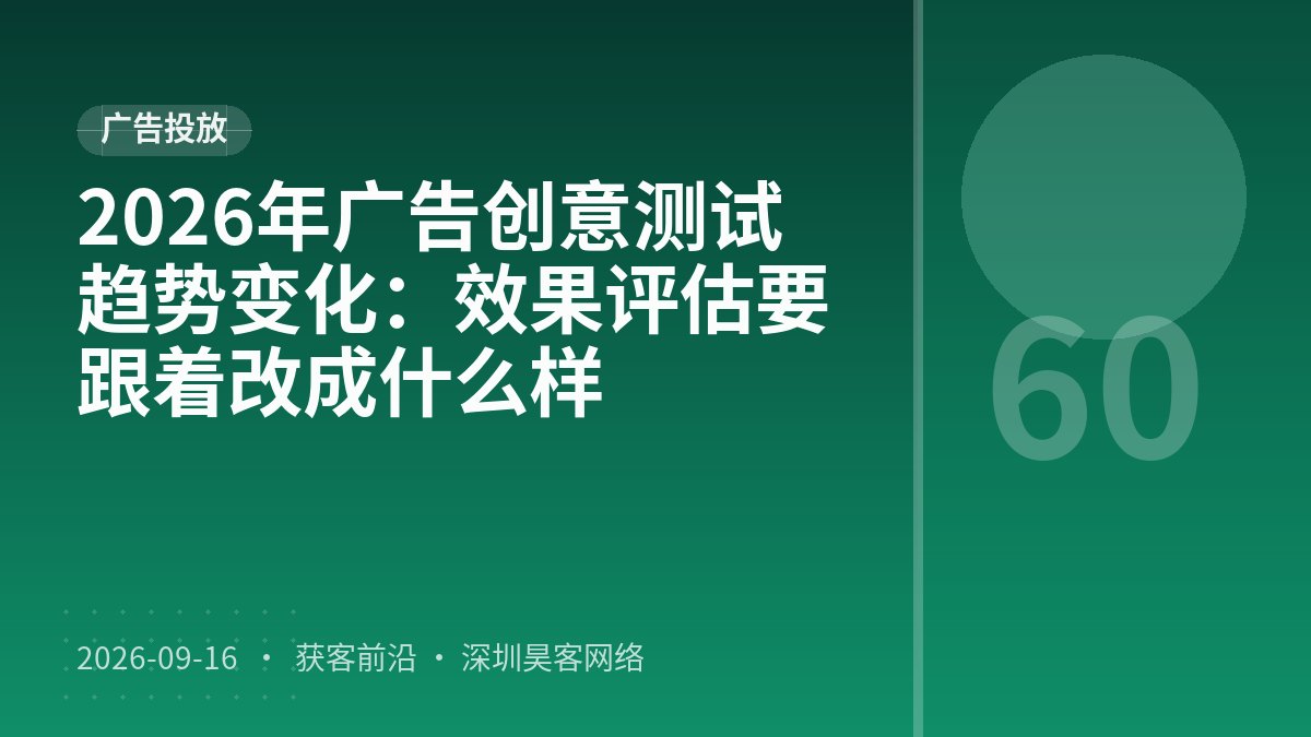 2026年广告创意测试趋势变化：效果评估要跟着改成什么样