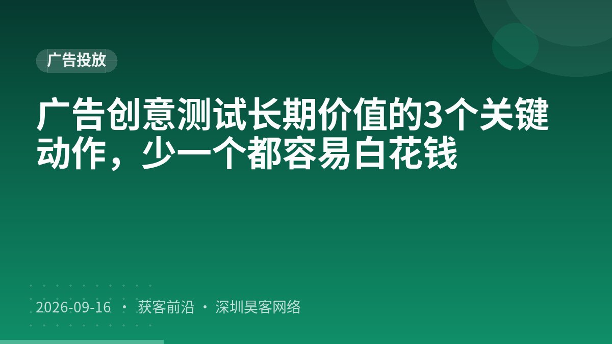 广告创意测试长期价值的3个关键动作，少一个都容易白花钱
