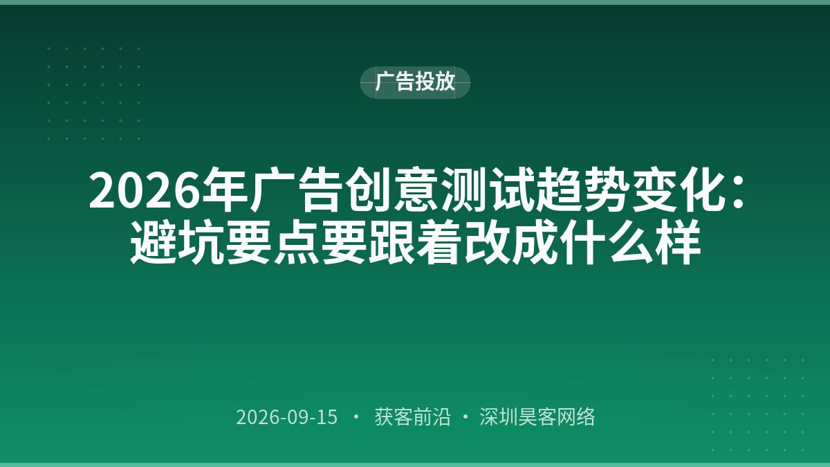 2026年广告创意测试趋势变化：避坑要点要跟着改成什么样