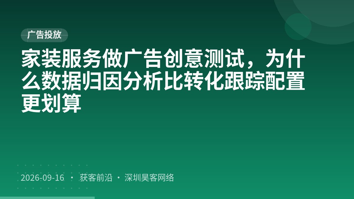 家装服务做广告创意测试,为什么数据归因分析比转化跟踪配置更划算