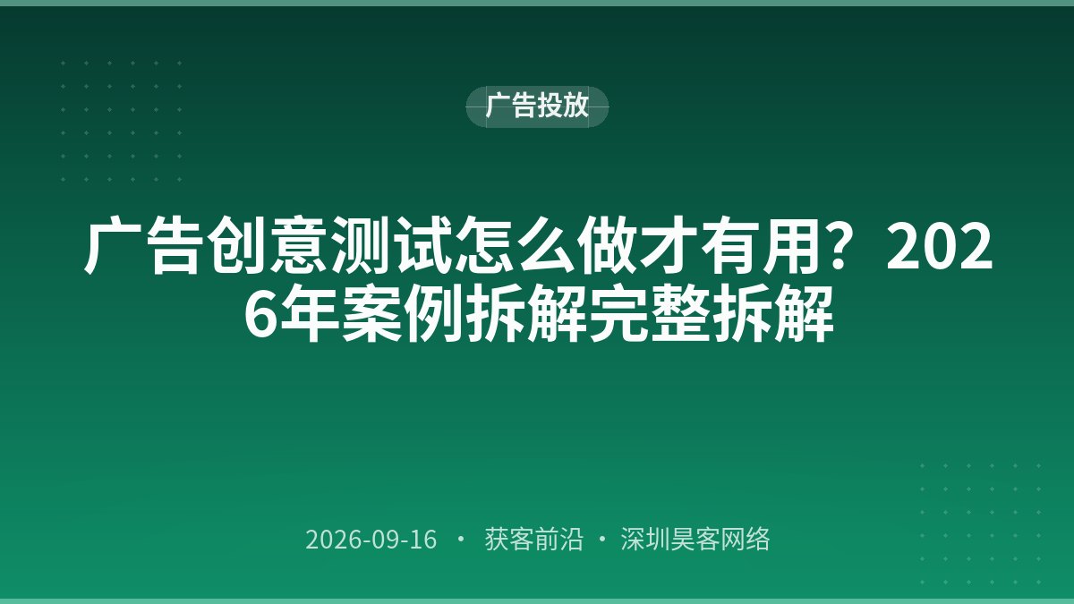 广告创意测试怎么做才有用？2026年案例拆解完整拆解