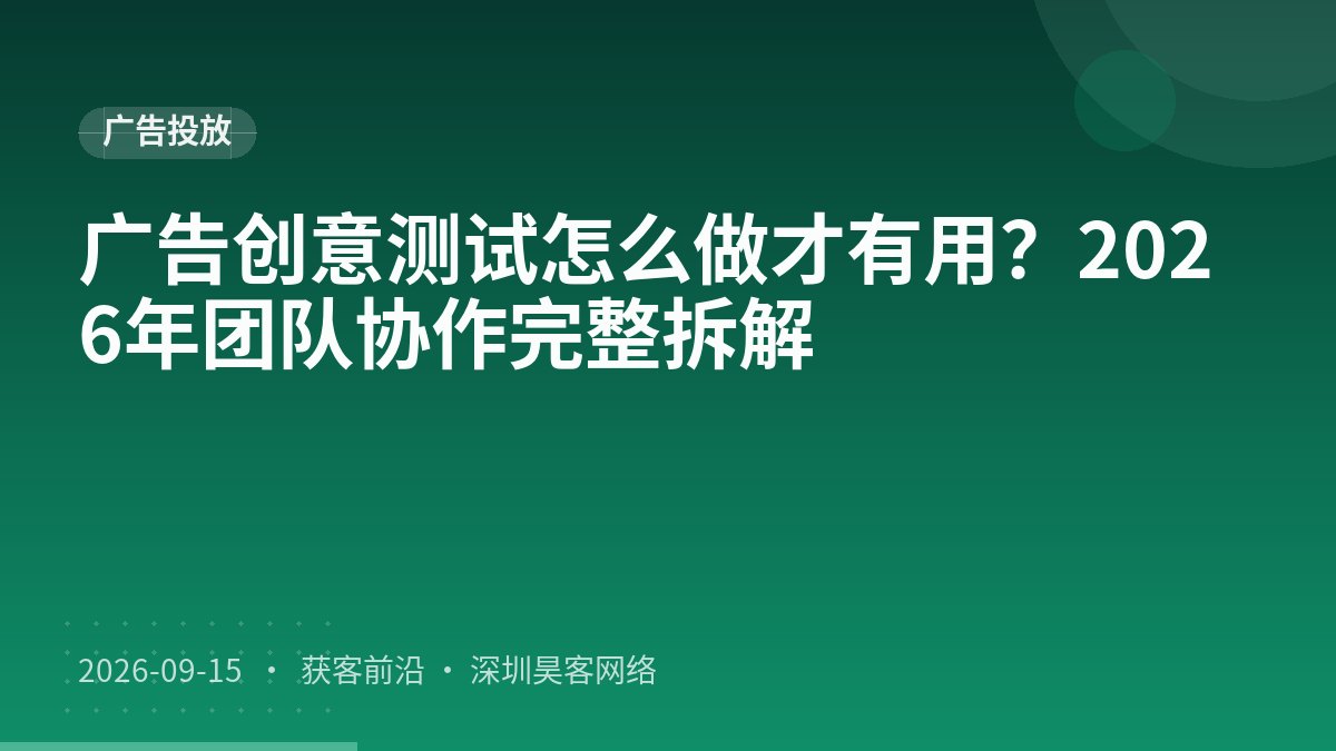 广告创意测试怎么做才有用？2026年团队协作完整拆解