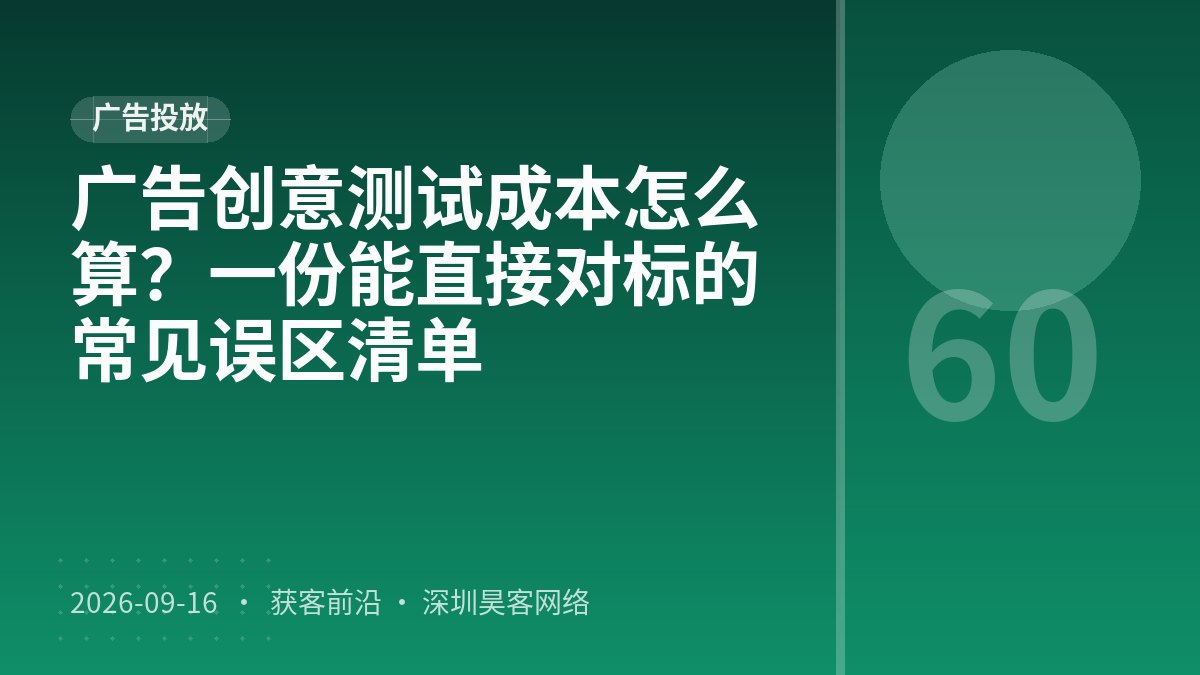 广告创意测试成本怎么算？一份能直接对标的常见误区清单