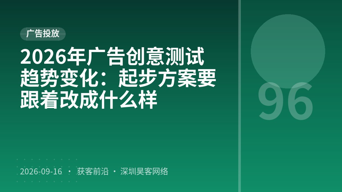 2026年广告创意测试趋势变化:起步方案要跟着改成什么样