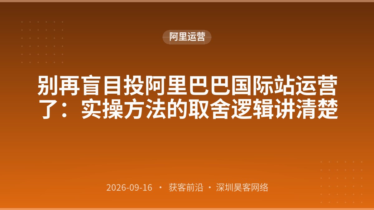 别再盲目投阿里巴巴国际站运营了：实操方法的取舍逻辑讲清楚