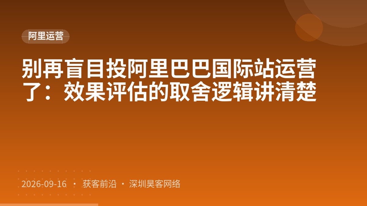 别再盲目投阿里巴巴国际站运营了：效果评估的取舍逻辑讲清楚