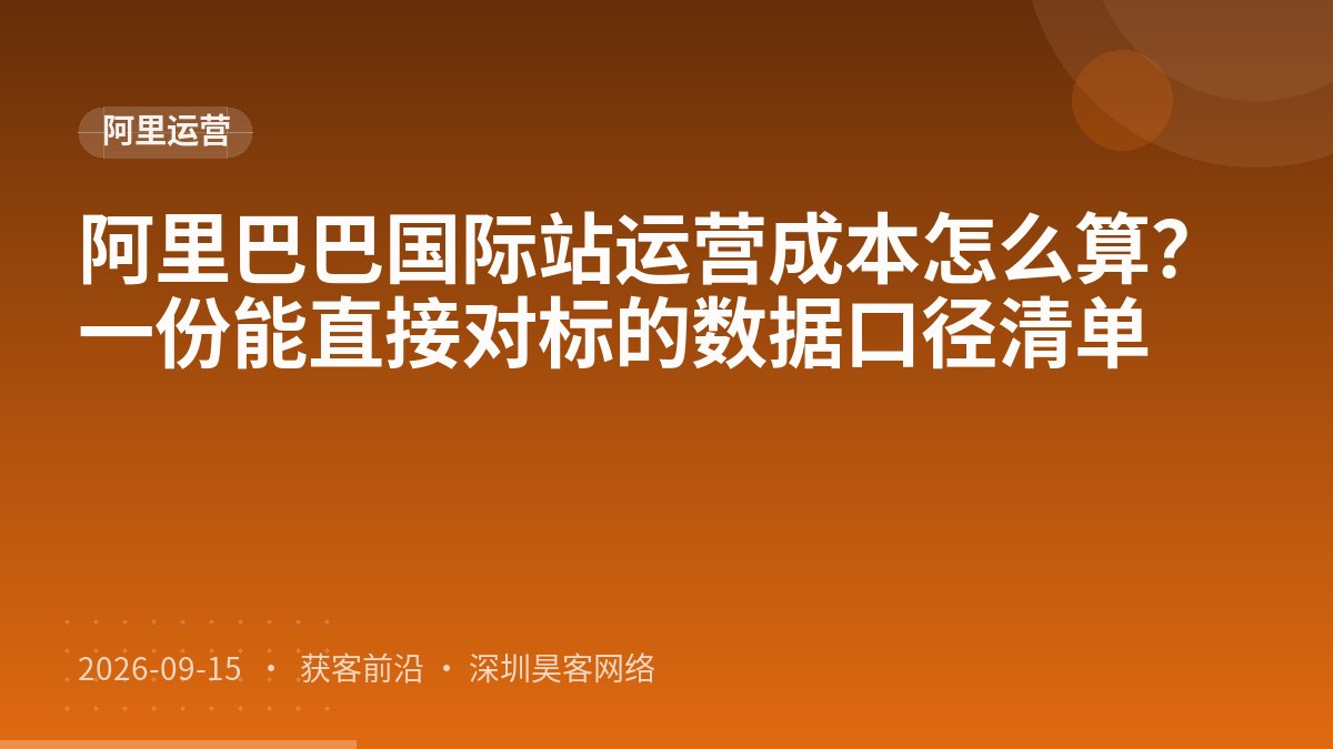 阿里巴巴国际站运营成本怎么算？一份能直接对标的数据口径清单