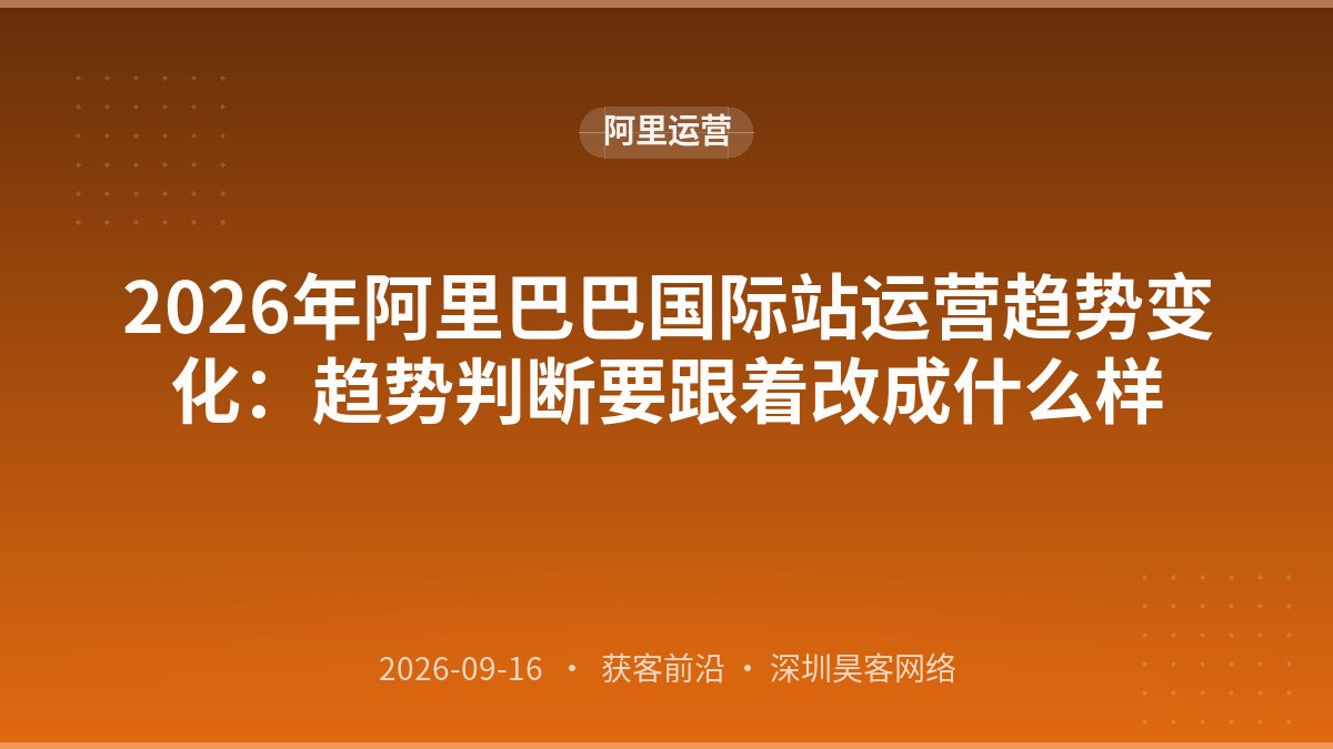 2026年阿里巴巴国际站运营趋势变化：趋势判断要跟着改成什么样