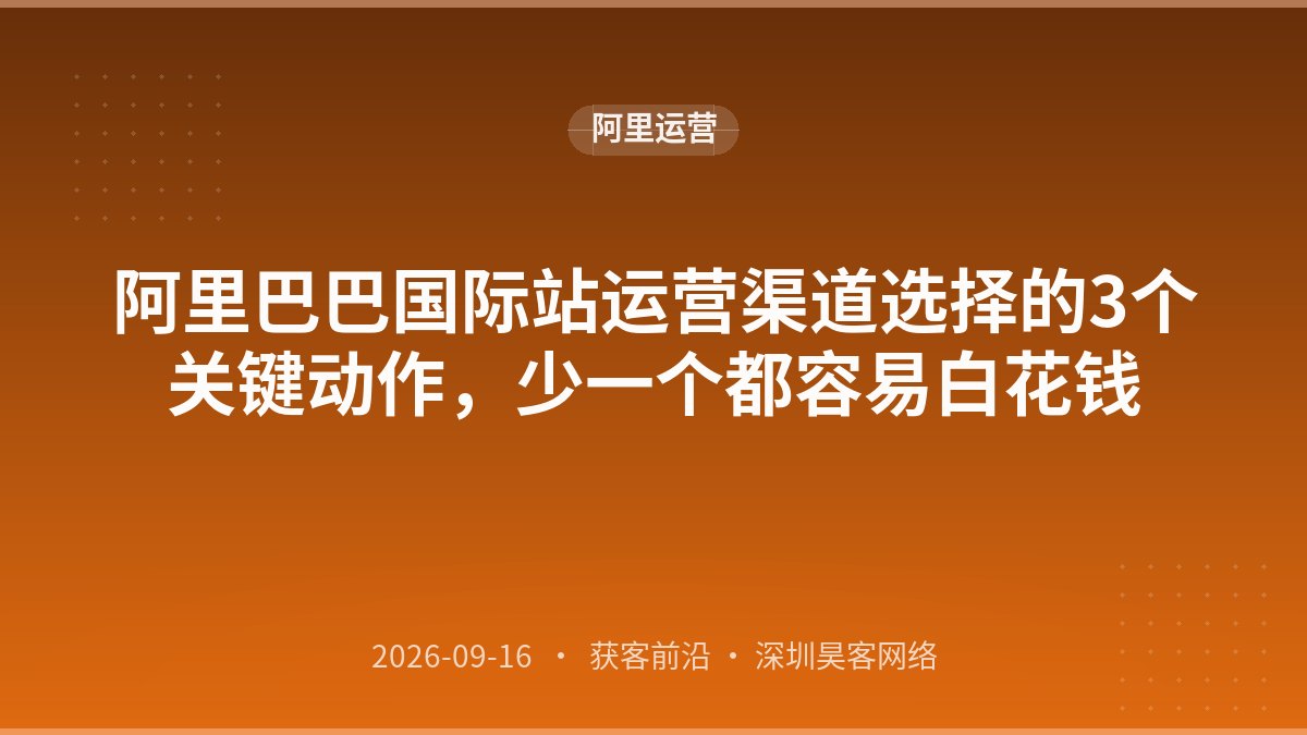 阿里巴巴国际站运营渠道选择的3个关键动作，少一个都容易白花钱
