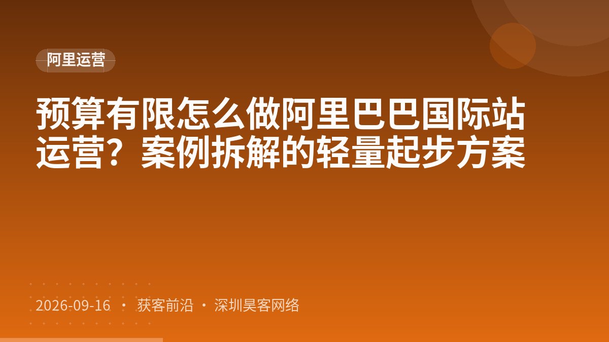 预算有限怎么做阿里巴巴国际站运营？案例拆解的轻量起步方案