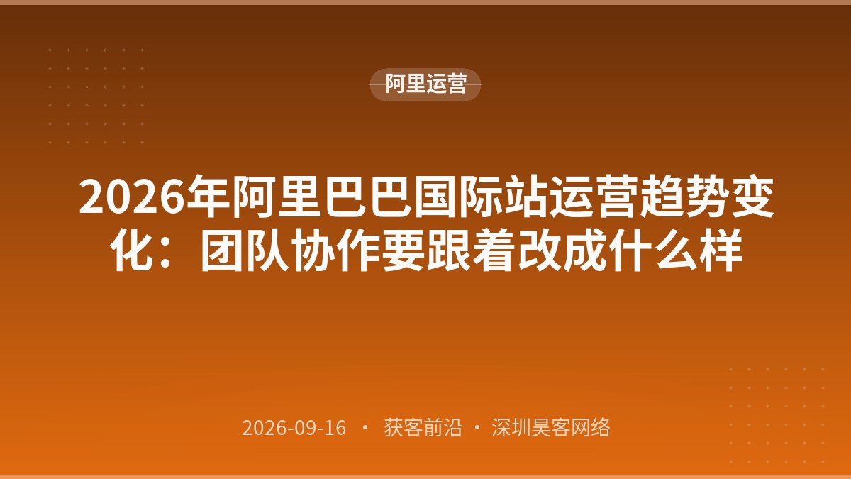 2026年阿里巴巴国际站运营趋势变化：团队协作要跟着改成什么样