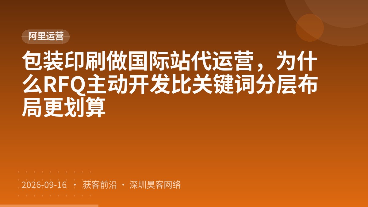 包装印刷做国际站代运营，为什么RFQ主动开发比关键词分层布局更划算
