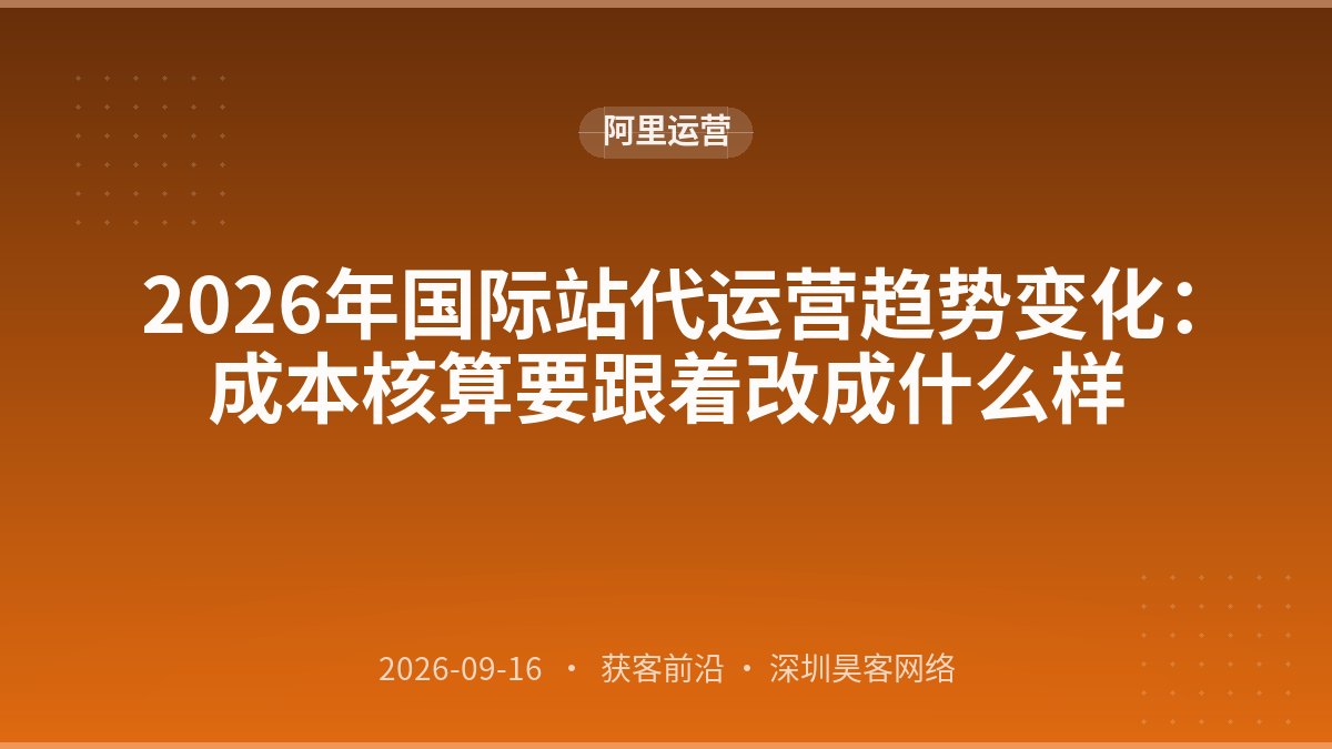2026年国际站代运营趋势变化：成本核算要跟着改成什么样